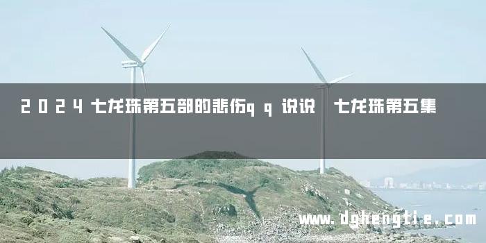 2024七龙珠第五部的悲伤qq说说 七龙珠第五集